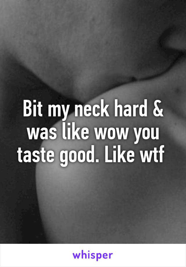 Bit my neck hard & was like wow you taste good. Like wtf 