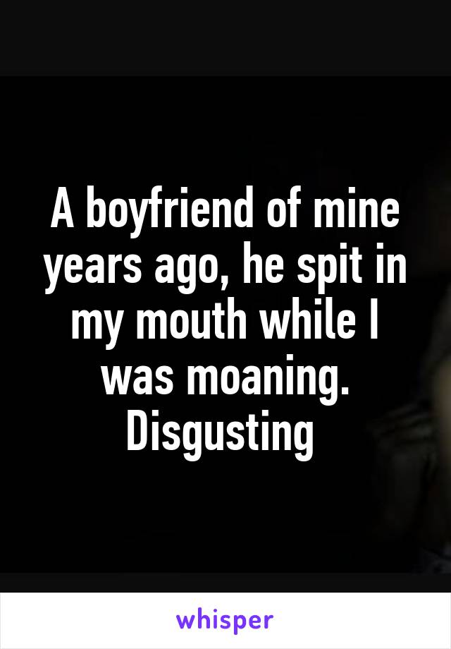 A boyfriend of mine years ago, he spit in my mouth while I was moaning. Disgusting 