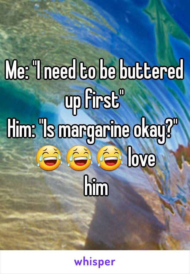 Me: "I need to be buttered up first" 
Him: "Is margarine okay?" 
😂😂😂 love him