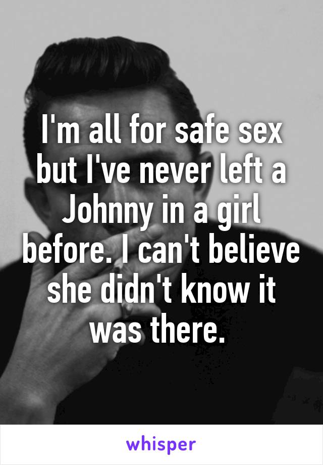 I'm all for safe sex but I've never left a Johnny in a girl before. I can't believe she didn't know it was there. 