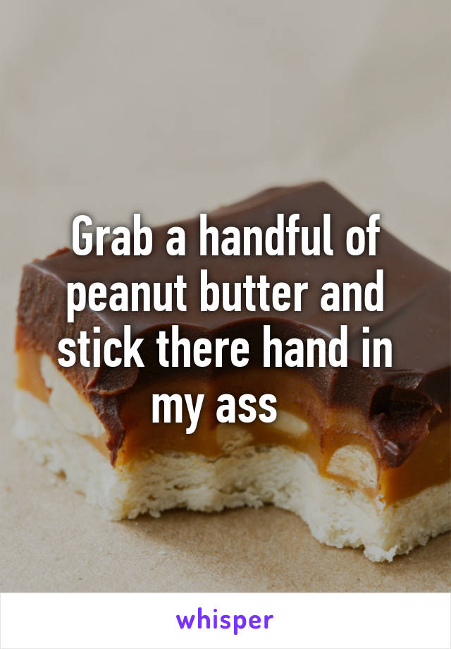 Grab a handful of peanut butter and stick there hand in my ass  