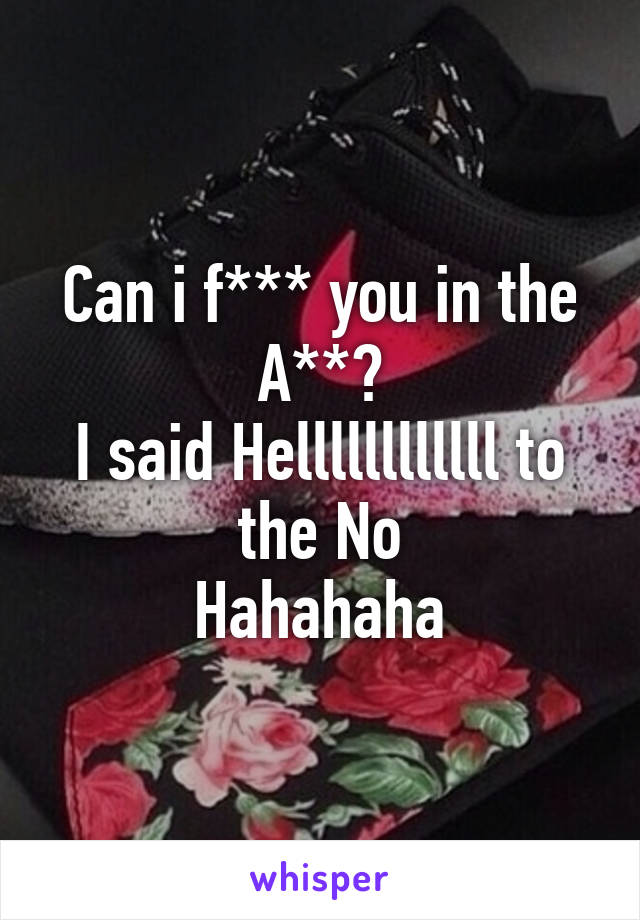 Can i f*** you in the A**?
I said Hellllllllllll to the No
Hahahaha