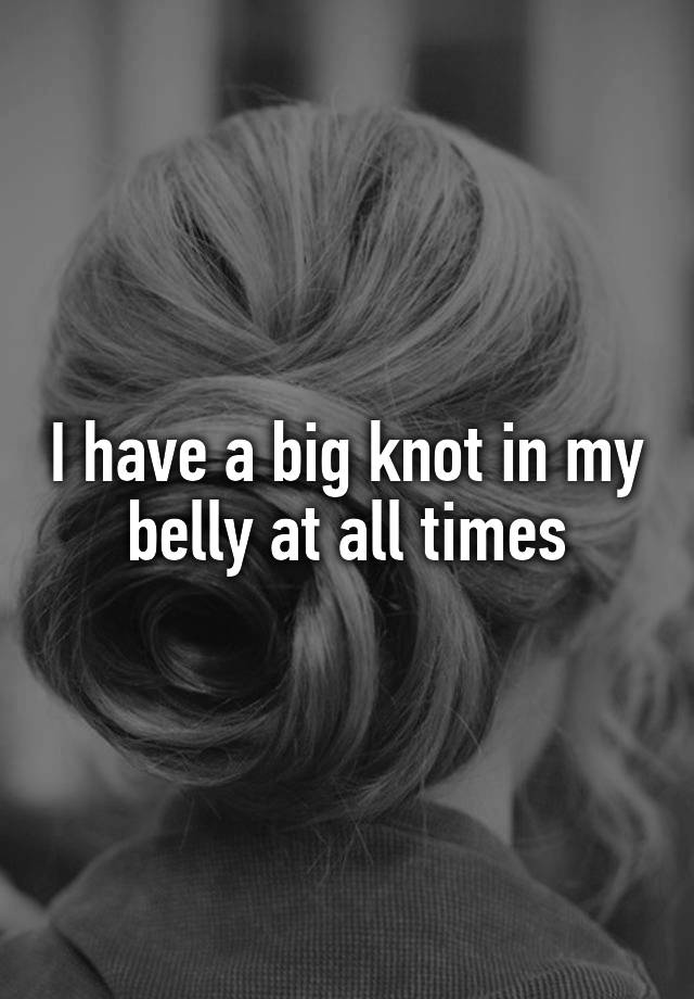 i-have-a-big-knot-in-my-belly-at-all-times