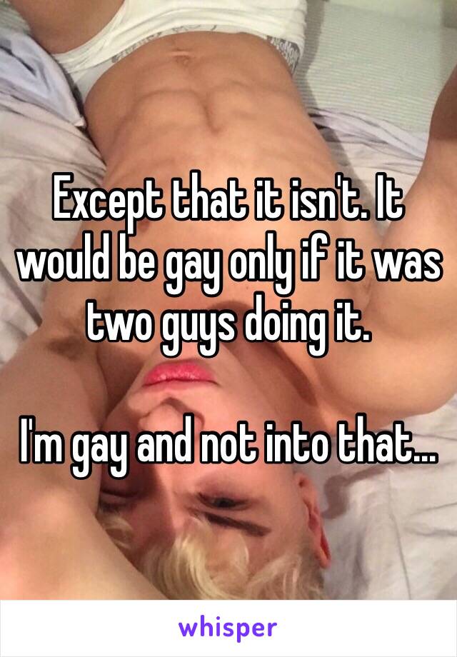 Except that it isn't. It would be gay only if it was two guys doing it.

I'm gay and not into that...