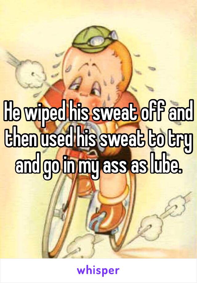 He wiped his sweat off and then used his sweat to try and go in my ass as lube. 