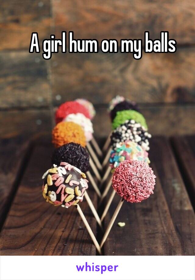 A girl hum on my balls