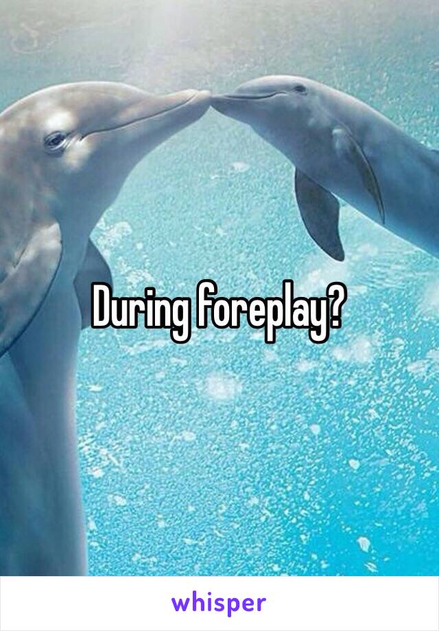 During foreplay? 