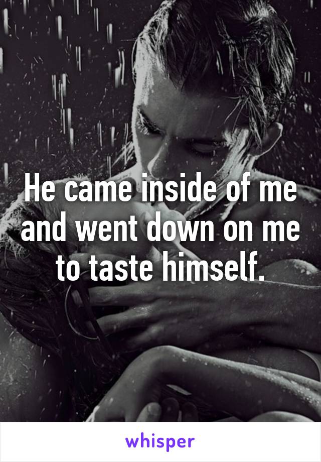 He came inside of me and went down on me to taste himself.