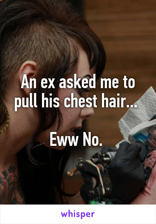 An ex asked me to pull his chest hair... 

Eww No. 