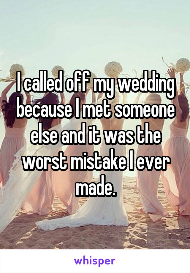 I called off my wedding because I met someone else and it was the worst mistake I ever made.