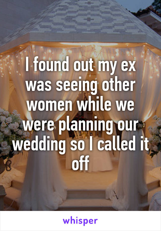 I found out my ex was seeing other women while we were planning our wedding so I called it off
