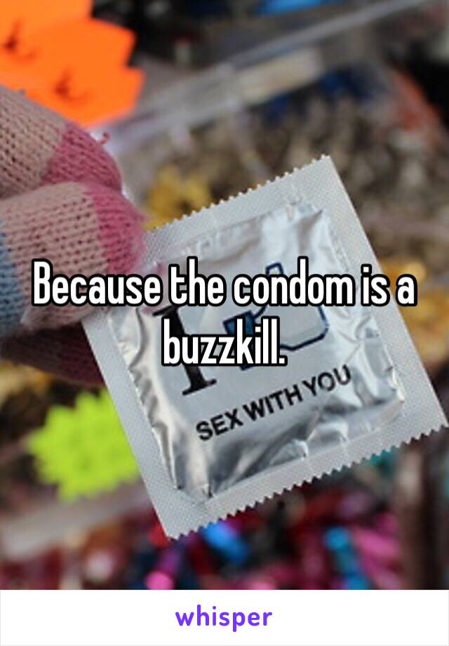 Because the condom is a buzzkill.