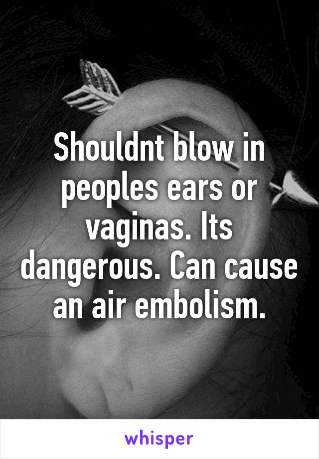 Shouldnt blow in peoples ears or vaginas. Its dangerous. Can cause an air embolism.