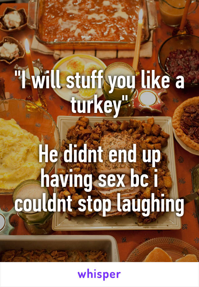 "I will stuff you like a turkey"

He didnt end up having sex bc i couldnt stop laughing