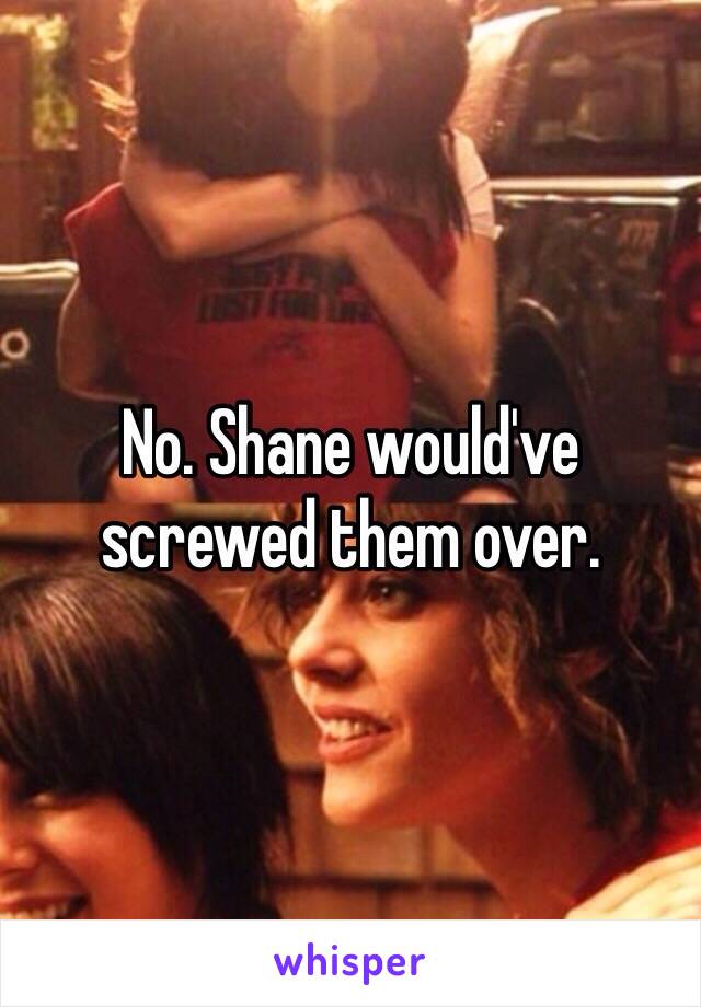 No. Shane would've screwed them over.