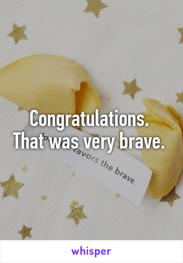 Congratulations.  That was very brave. 
