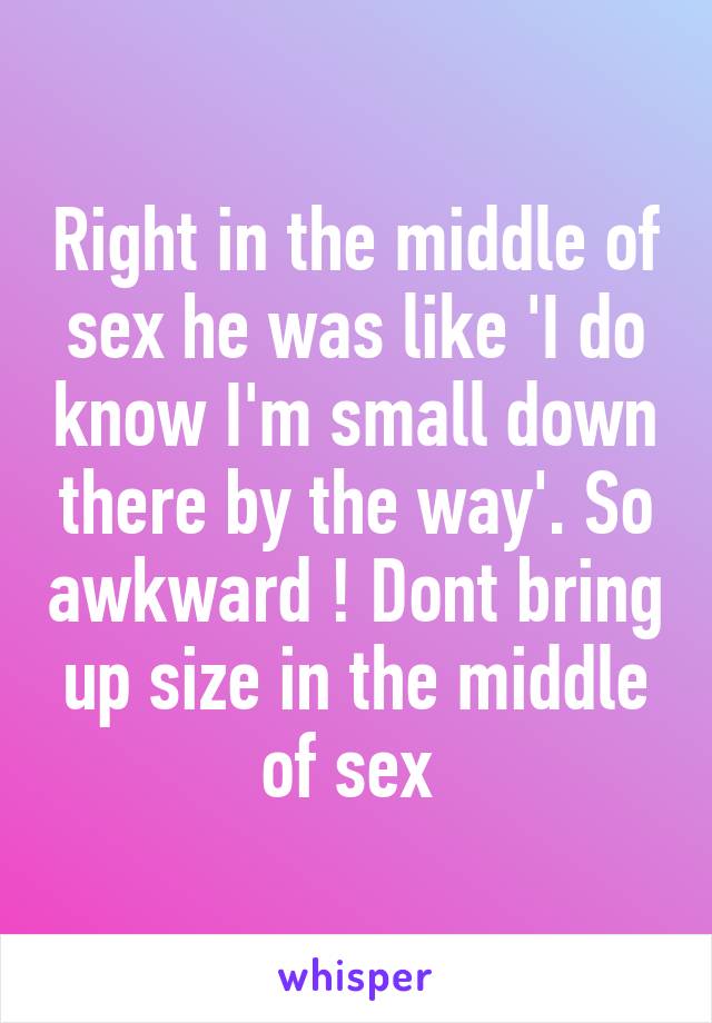 Right in the middle of sex he was like 'I do know I'm small down there by the way'. So awkward ! Dont bring up size in the middle of sex 