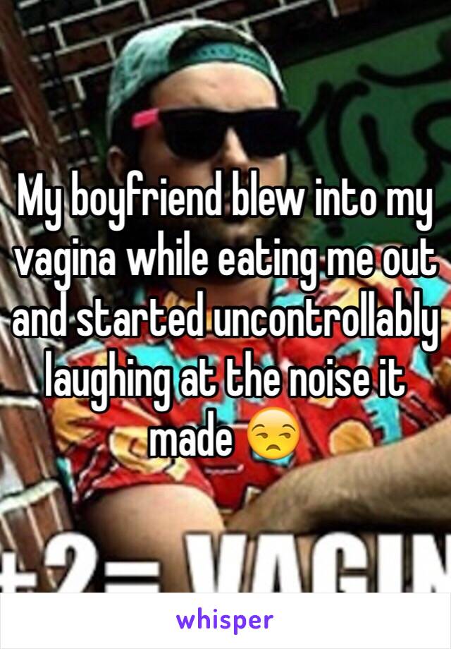 My boyfriend blew into my vagina while eating me out and started uncontrollably laughing at the noise it made 😒