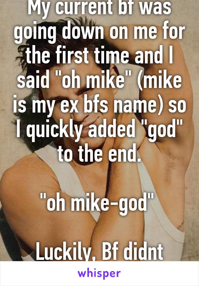 My current bf was going down on me for the first time and I said "oh mike" (mike is my ex bfs name) so I quickly added "god" to the end.

"oh mike-god" 

Luckily, Bf didnt notice.