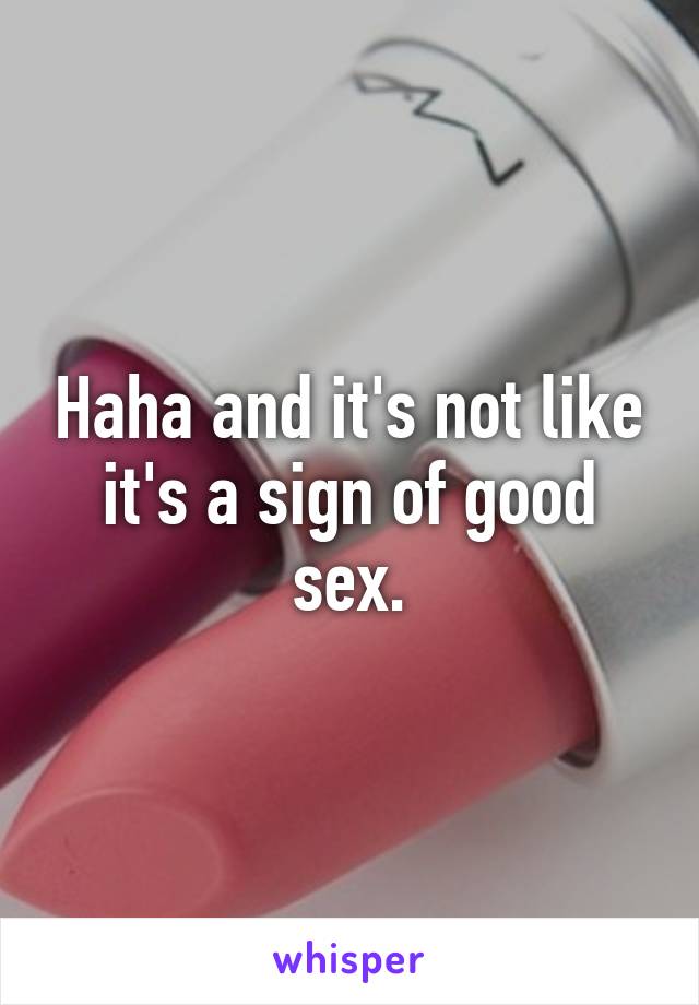 Haha and it's not like it's a sign of good sex.