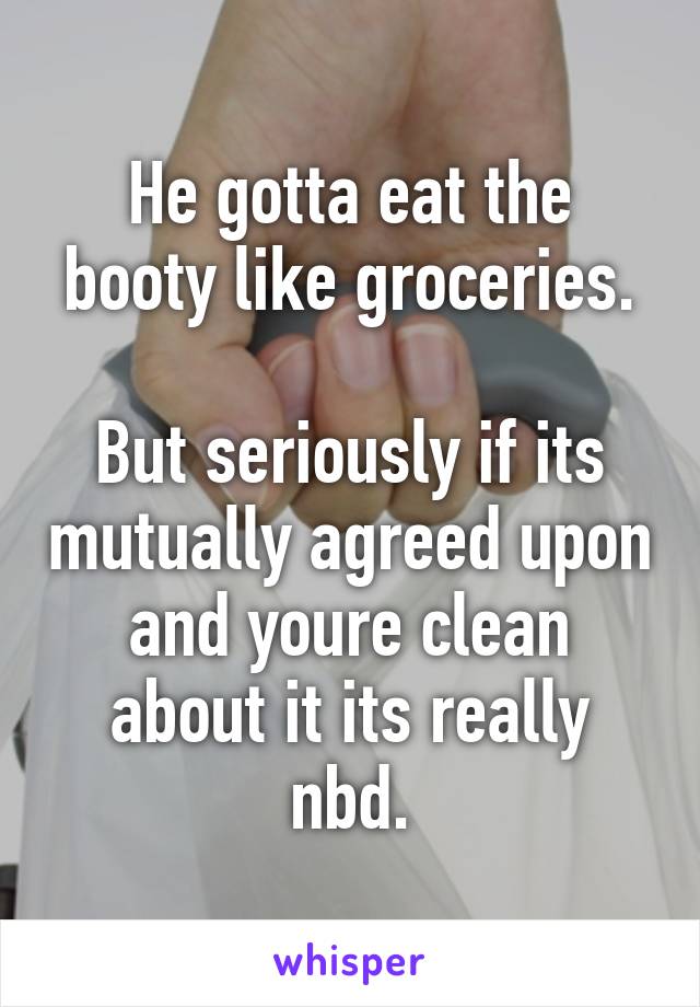 He gotta eat the booty like groceries.

But seriously if its mutually agreed upon and youre clean about it its really nbd.