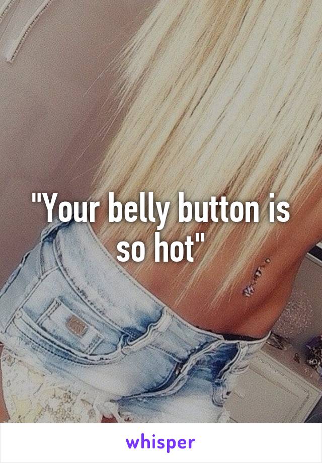 "Your belly button is so hot"