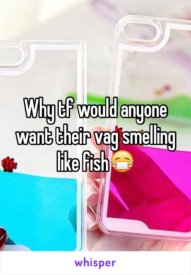 Why tf would anyone want their vag smelling like fish😷