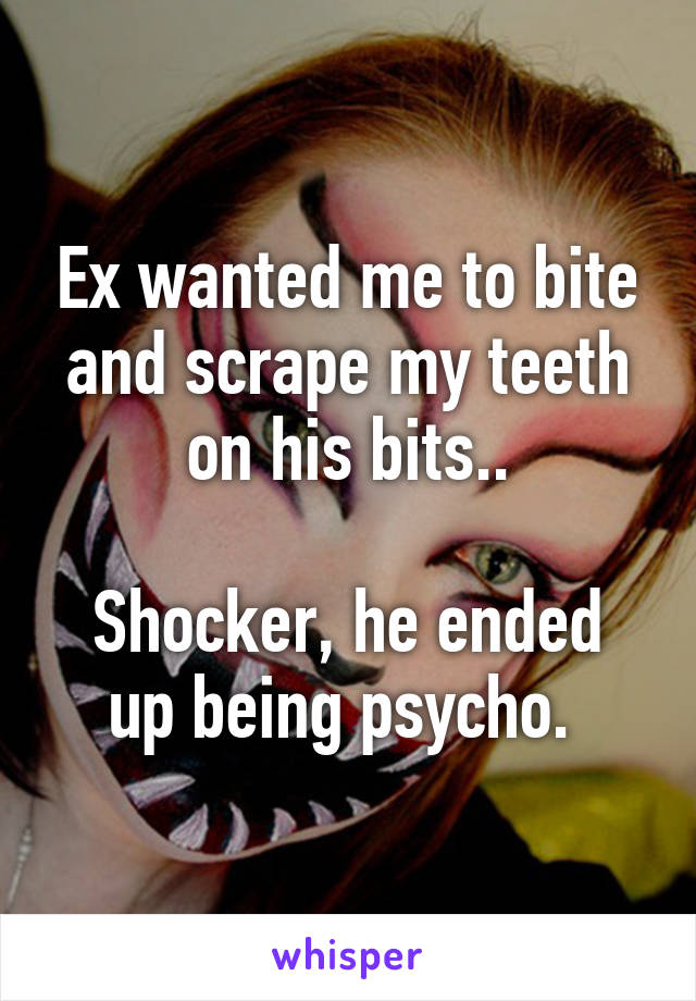 Ex wanted me to bite and scrape my teeth on his bits..

Shocker, he ended up being psycho. 