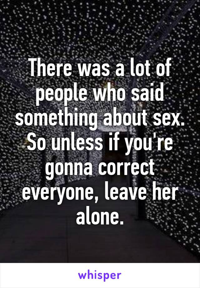 There was a lot of people who said something about sex. So unless if you're gonna correct everyone, leave her alone.