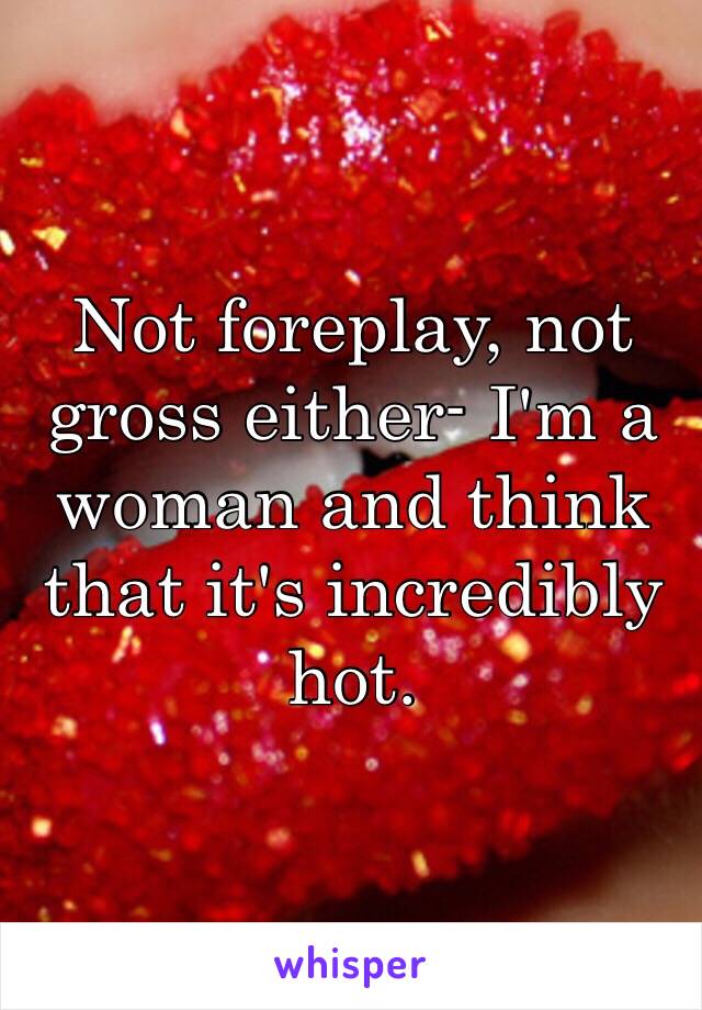 Not foreplay, not gross either- I'm a woman and think that it's incredibly hot. 