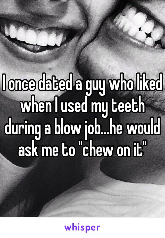 I once dated a guy who liked when I used my teeth during a blow job...he would ask me to "chew on it"