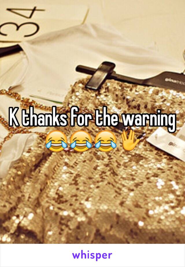 K thanks for the warning 😂😂😂🖖