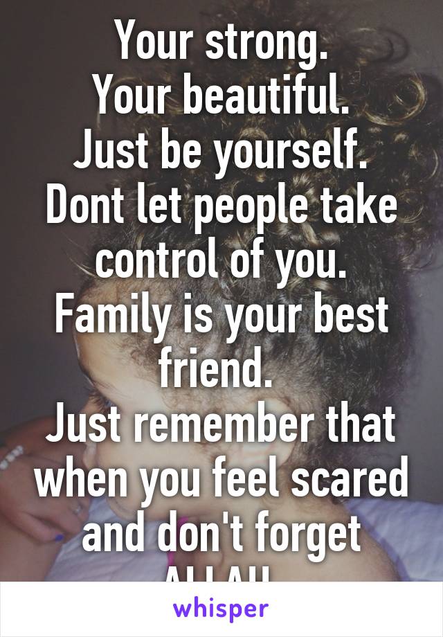 Your strong.
Your beautiful.
Just be yourself.
Dont let people take control of you.
Family is your best friend. 
Just remember that when you feel scared and don't forget ALLAH.