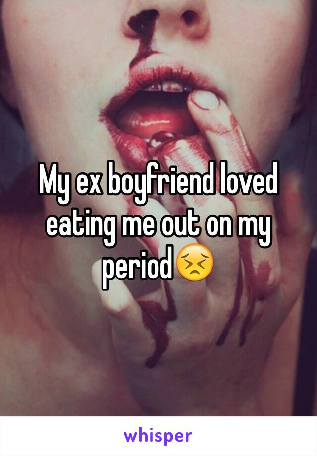 My ex boyfriend loved eating me out on my period😣