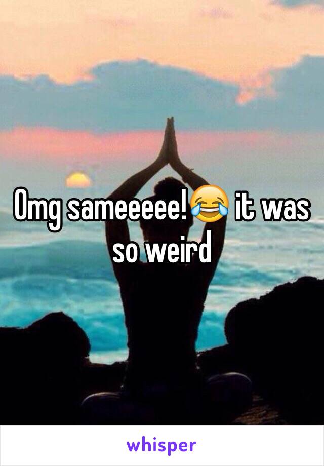 Omg sameeeee!😂 it was so weird