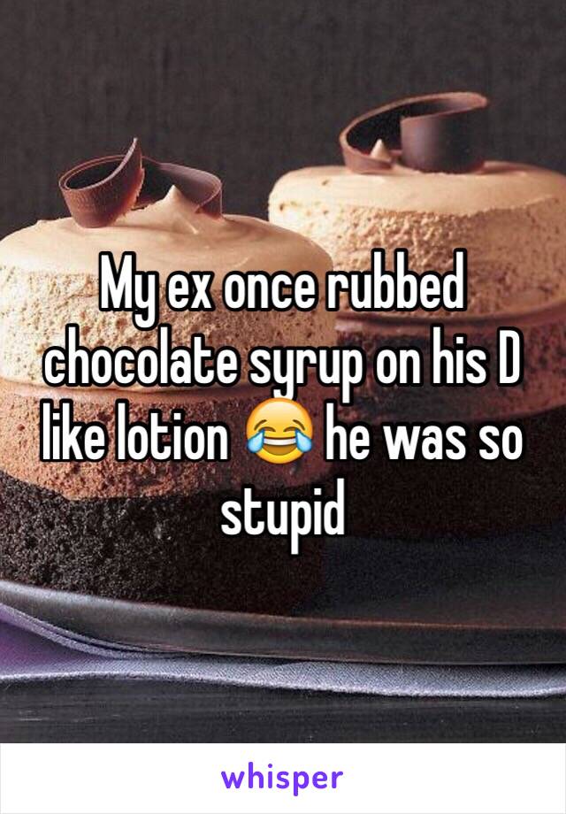 My ex once rubbed chocolate syrup on his D like lotion 😂 he was so stupid 