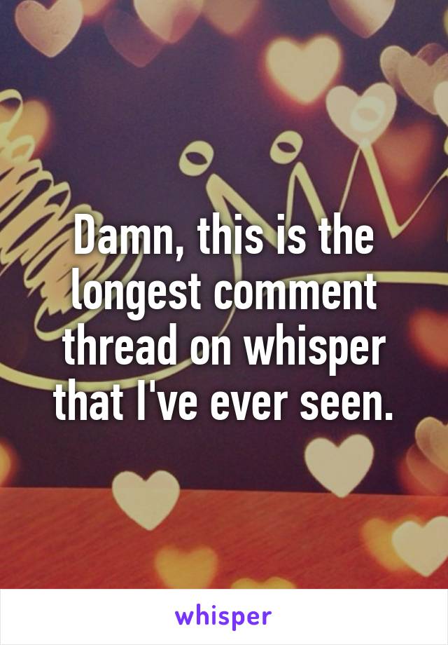 Damn, this is the longest comment thread on whisper that I've ever seen.