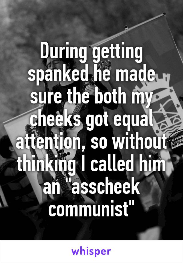 During getting spanked he made sure the both my cheeks got equal attention, so without thinking I called him an "asscheek communist"