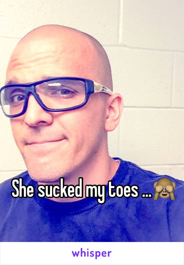 She sucked my toes ...🙈