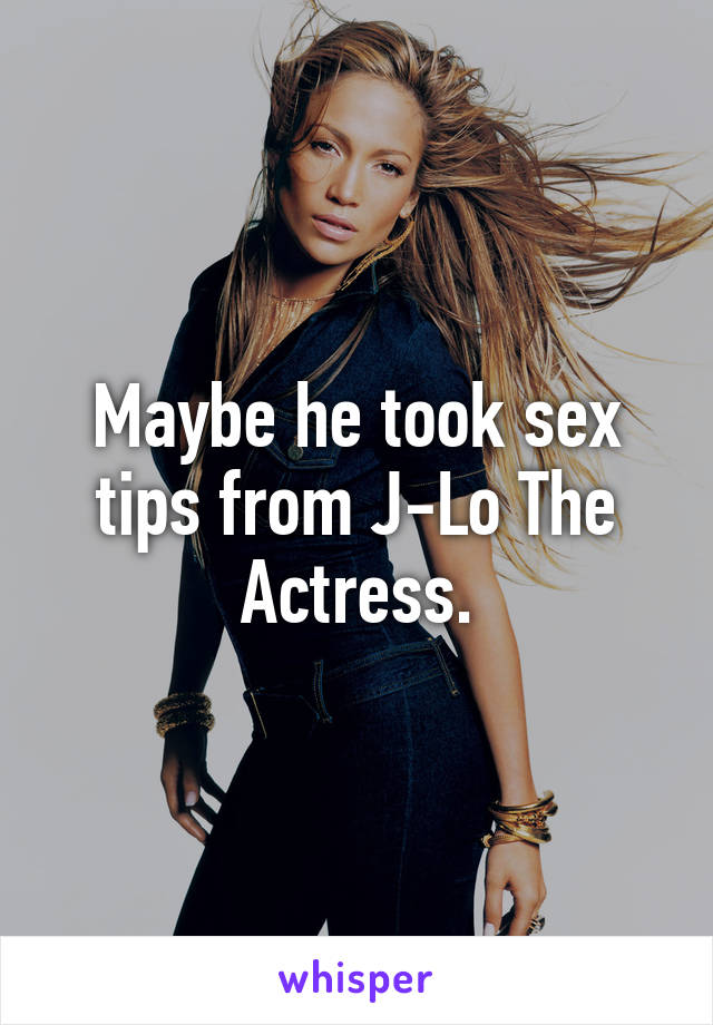 Maybe he took sex tips from J-Lo The Actress.