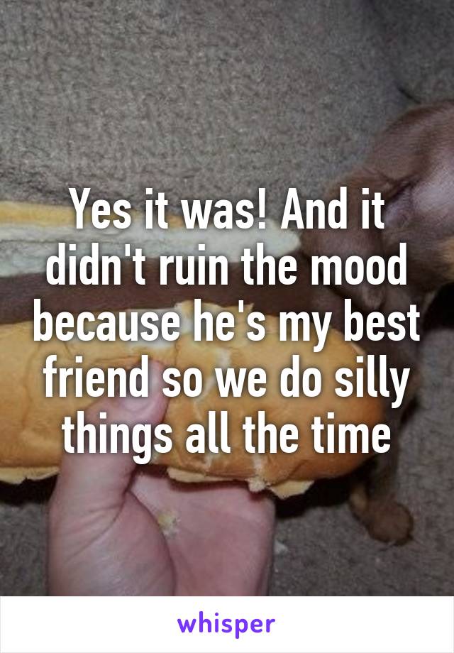 Yes it was! And it didn't ruin the mood because he's my best friend so we do silly things all the time