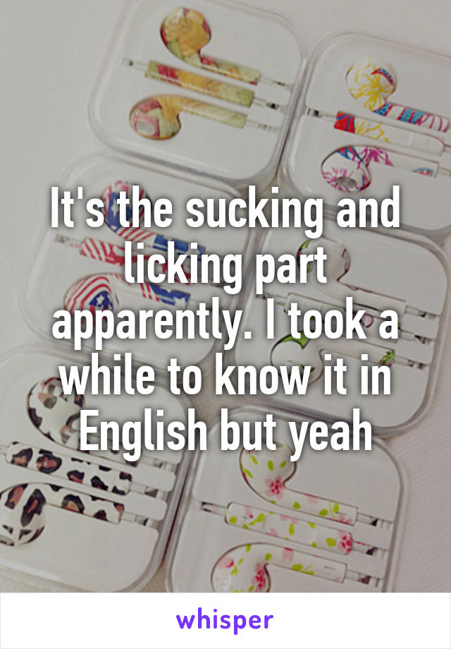 It's the sucking and licking part apparently. I took a while to know it in English but yeah