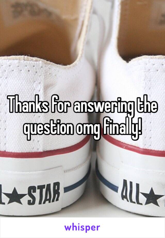 Thanks for answering the question omg finally!