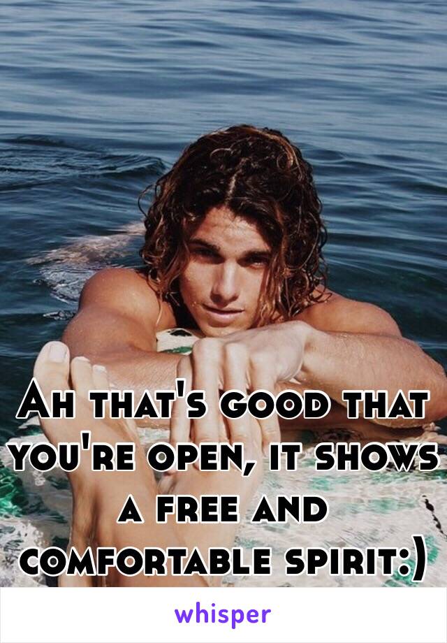 Ah that's good that you're open, it shows a free and comfortable spirit:) 