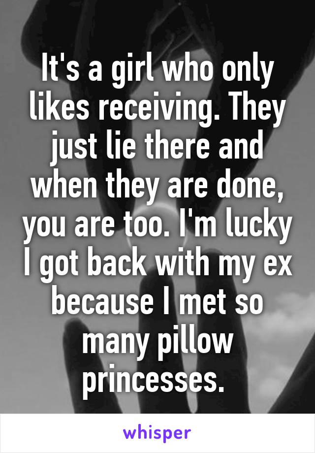 It's a girl who only likes receiving. They just lie there and when they are done, you are too. I'm lucky I got back with my ex because I met so many pillow princesses. 