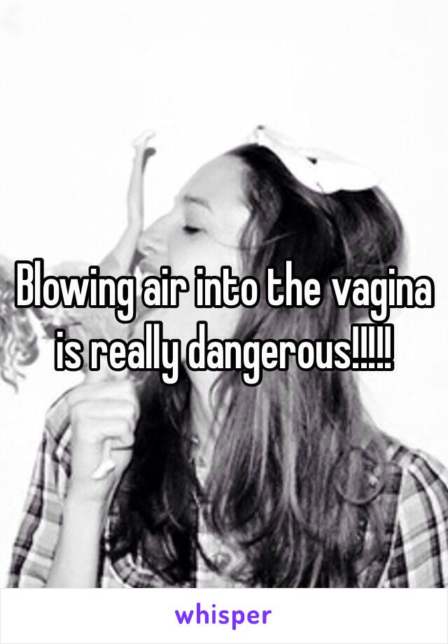 Blowing air into the vagina is really dangerous!!!!!