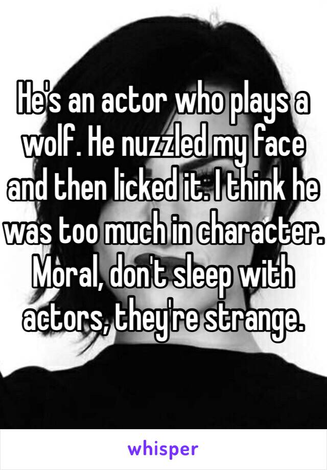 He's an actor who plays a wolf. He nuzzled my face and then licked it. I think he was too much in character. Moral, don't sleep with actors, they're strange. 