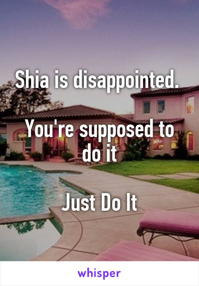 Shia is disappointed. 

You're supposed to do it

Just Do It