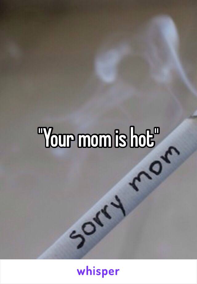 "Your mom is hot"