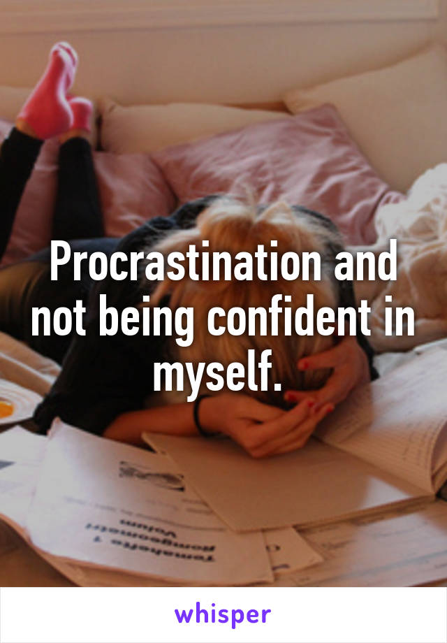 Procrastination and not being confident in myself. 